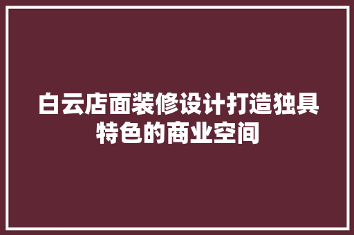 白云店面装修设计打造独具特色的商业空间