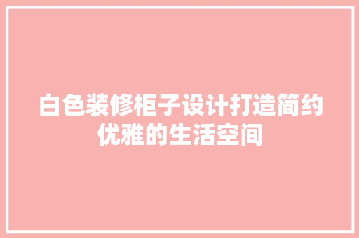 白色装修柜子设计打造简约优雅的生活空间