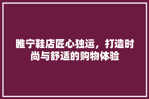 睢宁鞋店匠心独运，打造时尚与舒适的购物体验