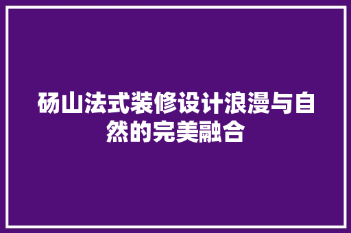 砀山法式装修设计浪漫与自然的完美融合