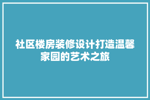 社区楼房装修设计打造温馨家园的艺术之旅