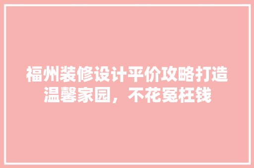 福州装修设计平价攻略打造温馨家园，不花冤枉钱