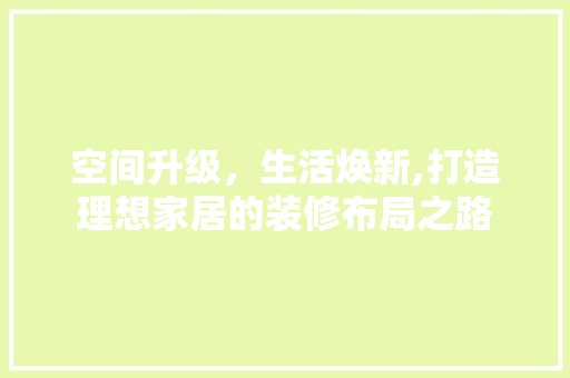 空间升级，生活焕新,打造理想家居的装修布局之路