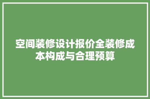 空间装修设计报价全装修成本构成与合理预算