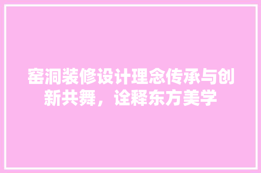 窑洞装修设计理念传承与创新共舞，诠释东方美学
