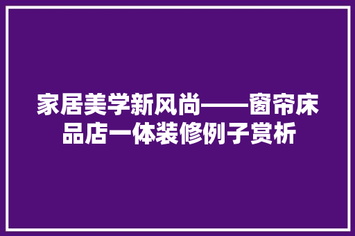 家居美学新风尚——窗帘床品店一体装修例子赏析