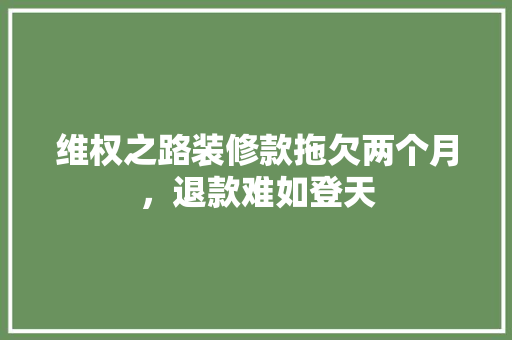 维权之路装修款拖欠两个月，退款难如登天