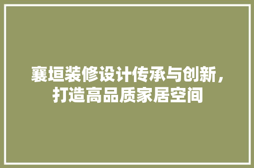 襄垣装修设计传承与创新，打造高品质家居空间
