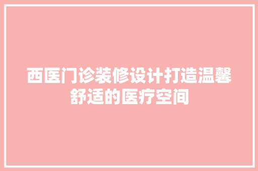 西医门诊装修设计打造温馨舒适的医疗空间