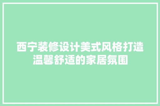 西宁装修设计美式风格打造温馨舒适的家居氛围
