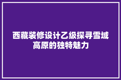 西藏装修设计乙级探寻雪域高原的独特魅力