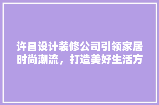 许昌设计装修公司引领家居时尚潮流，打造美好生活方式