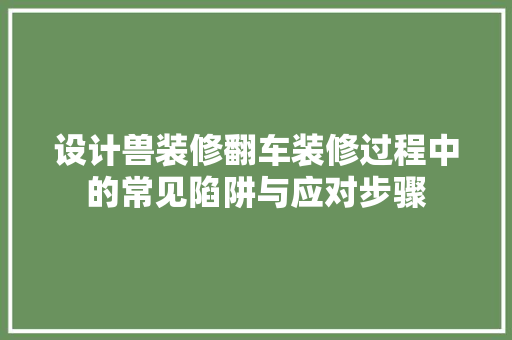 设计兽装修翻车装修过程中的常见陷阱与应对步骤  第1张