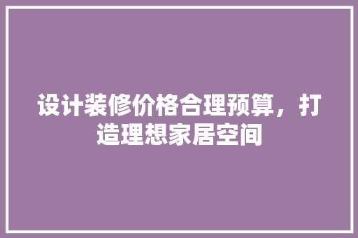 设计装修价格合理预算，打造理想家居空间  第1张