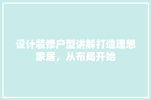 设计装修户型讲解打造理想家居，从布局开始