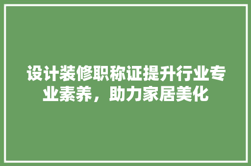 设计装修职称证提升行业专业素养，助力家居美化