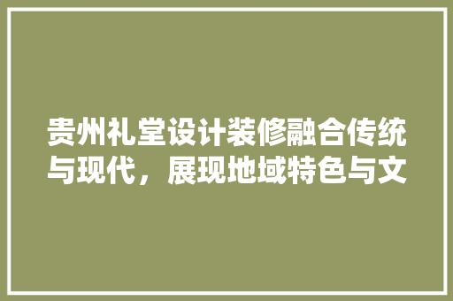 贵州礼堂设计装修融合传统与现代，展现地域特色与文化底蕴