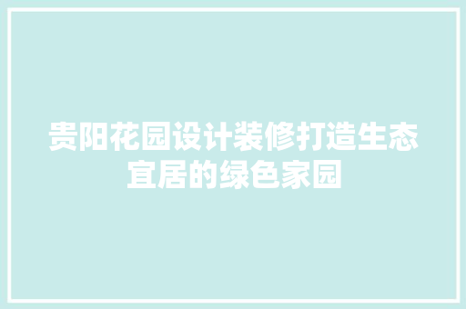 贵阳花园设计装修打造生态宜居的绿色家园  第1张