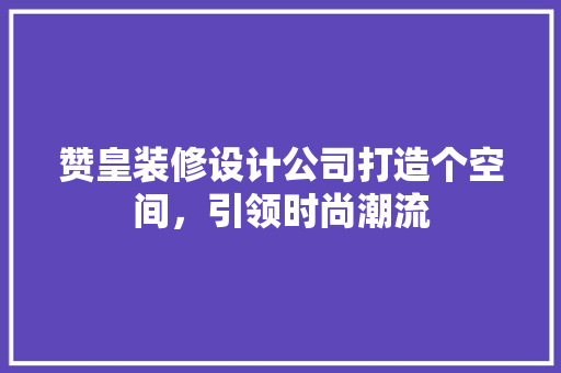 赞皇装修设计公司打造个空间，引领时尚潮流  第1张