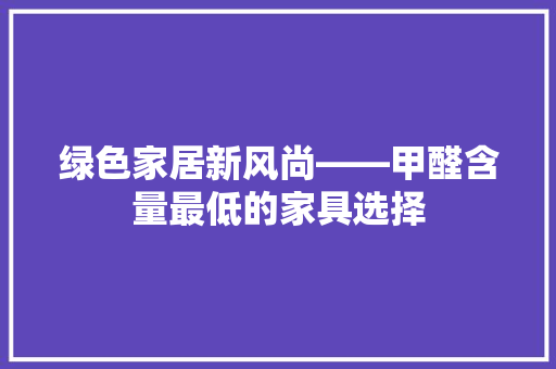 绿色家居新风尚——甲醛含量最低的家具选择