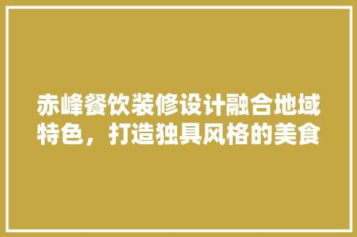 赤峰餐饮装修设计融合地域特色，打造独具风格的美食空间