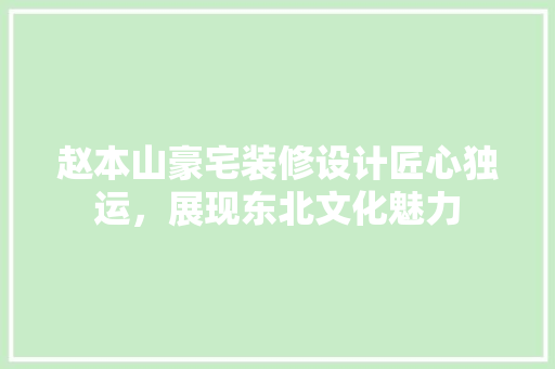 赵本山豪宅装修设计匠心独运，展现东北文化魅力
