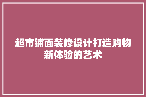 超市铺面装修设计打造购物新体验的艺术