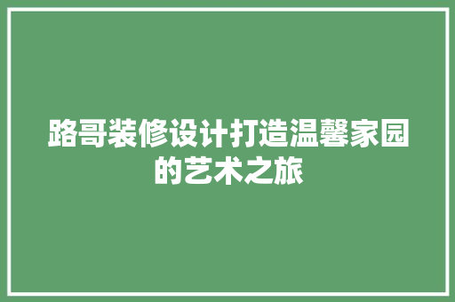 路哥装修设计打造温馨家园的艺术之旅