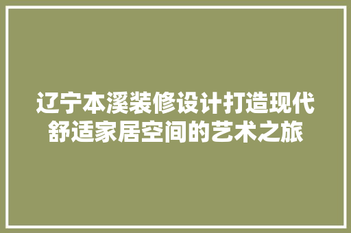 辽宁本溪装修设计打造现代舒适家居空间的艺术之旅