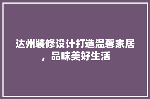 达州装修设计打造温馨家居，品味美好生活
