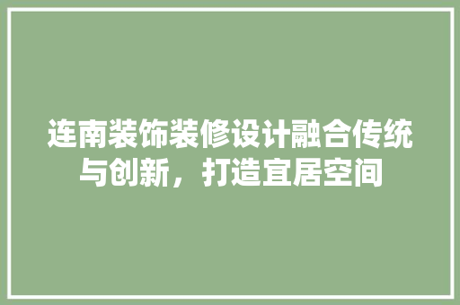 连南装饰装修设计融合传统与创新，打造宜居空间