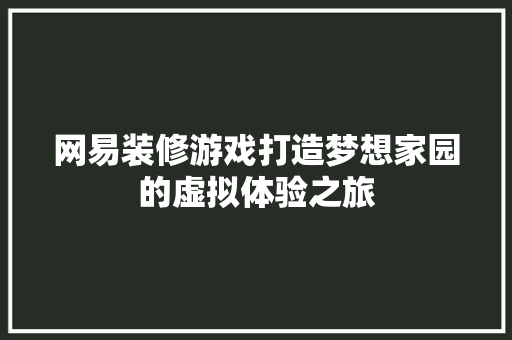 网易装修游戏打造梦想家园的虚拟体验之旅