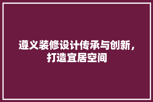 遵义装修设计传承与创新，打造宜居空间