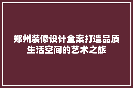 郑州装修设计全案打造品质生活空间的艺术之旅  第1张