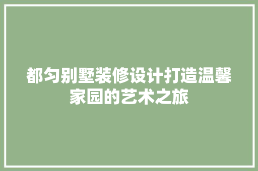 都匀别墅装修设计打造温馨家园的艺术之旅
