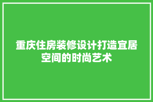 重庆住房装修设计打造宜居空间的时尚艺术