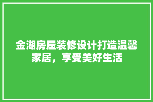 金湖房屋装修设计打造温馨家居，享受美好生活