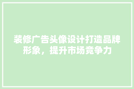 装修广告头像设计打造品牌形象，提升市场竞争力