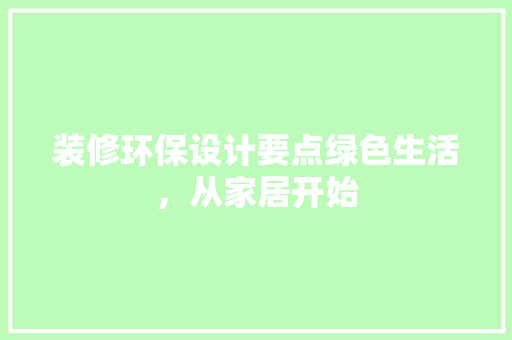 装修环保设计要点绿色生活，从家居开始