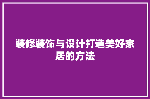 装修装饰与设计打造美好家居的方法  第1张