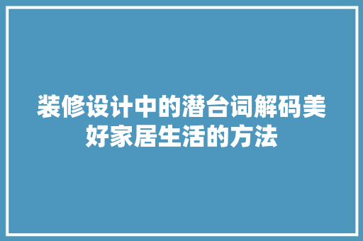 装修设计中的潜台词解码美好家居生活的方法