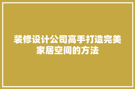 装修设计公司高手打造完美家居空间的方法