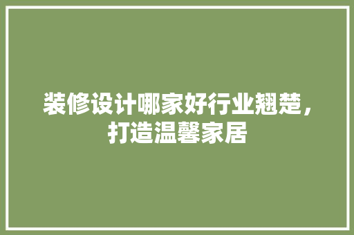 装修设计哪家好行业翘楚，打造温馨家居