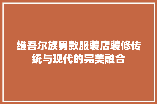 维吾尔族男款服装店装修传统与现代的完美融合