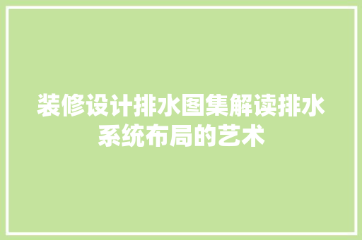 装修设计排水图集解读排水系统布局的艺术  第1张