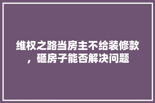 维权之路当房主不给装修款，砸房子能否解决问题