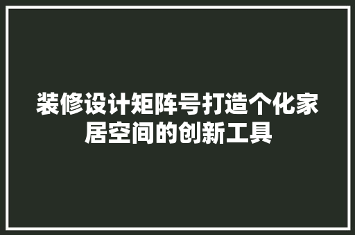 装修设计矩阵号打造个化家居空间的创新工具