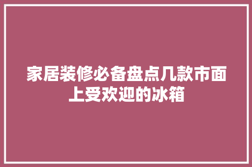 家居装修必备盘点几款市面上受欢迎的冰箱