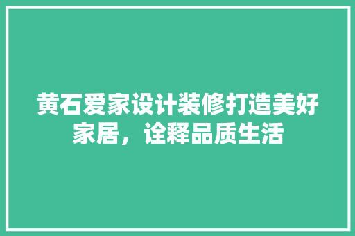 黄石爱家设计装修打造美好家居，诠释品质生活