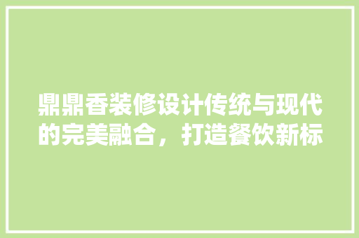 鼎鼎香装修设计传统与现代的完美融合，打造餐饮新标杆